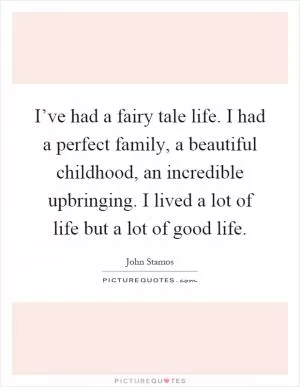 I’ve had a fairy tale life. I had a perfect family, a beautiful childhood, an incredible upbringing. I lived a lot of life but a lot of good life Picture Quote #1