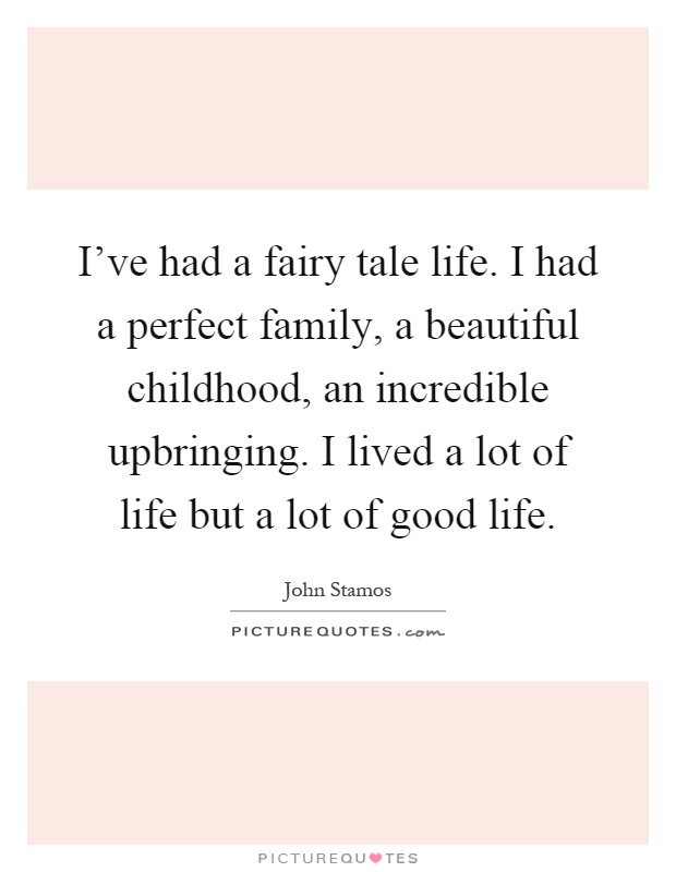 I've had a fairy tale life. I had a perfect family, a beautiful childhood, an incredible upbringing. I lived a lot of life but a lot of good life Picture Quote #1