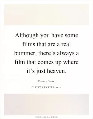 Although you have some films that are a real bummer, there’s always a film that comes up where it’s just heaven Picture Quote #1