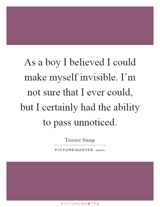 As a boy I believed I could make myself invisible. I'm not sure that I ever could, but I certainly had the ability to pass unnoticed Picture Quote #1