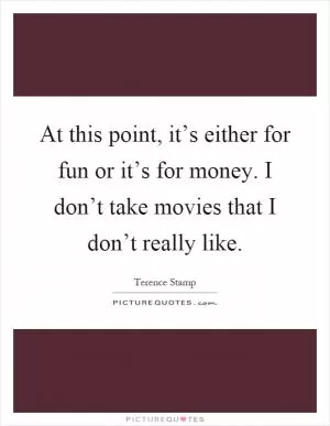 At this point, it’s either for fun or it’s for money. I don’t take movies that I don’t really like Picture Quote #1