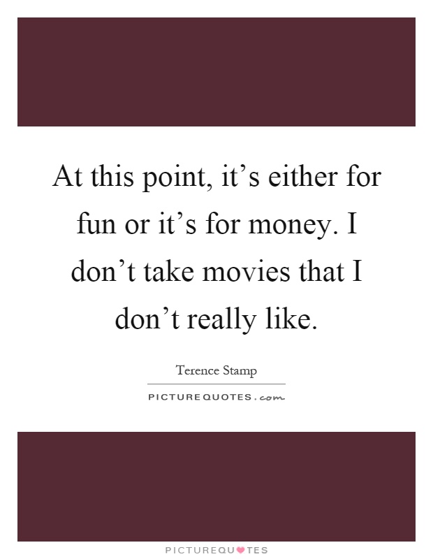 At this point, it's either for fun or it's for money. I don't take movies that I don't really like Picture Quote #1