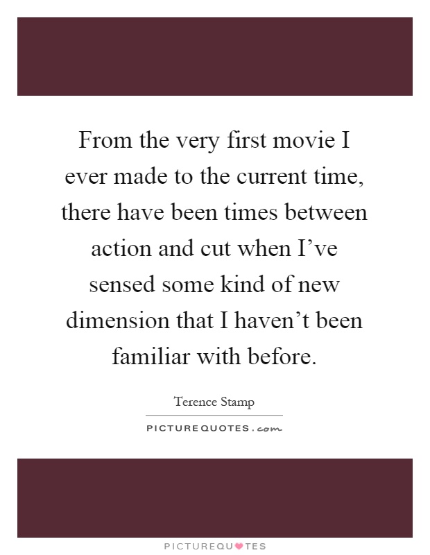 From the very first movie I ever made to the current time, there have been times between action and cut when I've sensed some kind of new dimension that I haven't been familiar with before Picture Quote #1