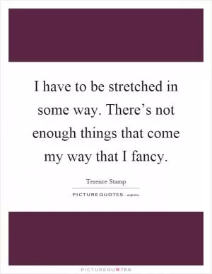 I have to be stretched in some way. There’s not enough things that come my way that I fancy Picture Quote #1