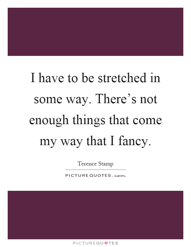 I have to be stretched in some way. There's not enough things that come my way that I fancy Picture Quote #1