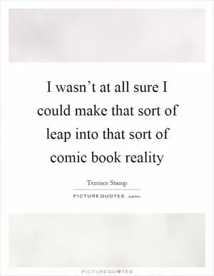 I wasn’t at all sure I could make that sort of leap into that sort of comic book reality Picture Quote #1
