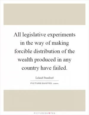 All legislative experiments in the way of making forcible distribution of the wealth produced in any country have failed Picture Quote #1