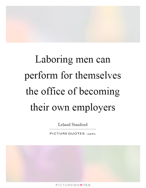 Laboring men can perform for themselves the office of becoming their own employers Picture Quote #1