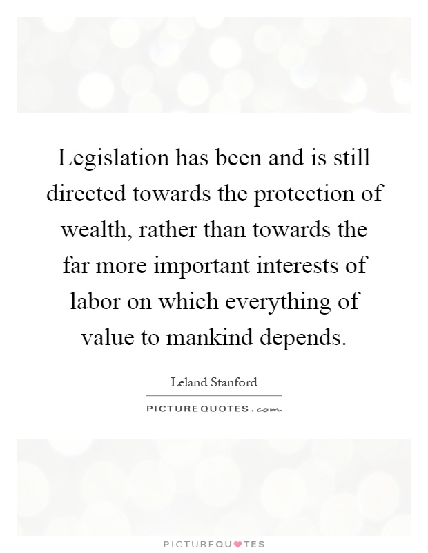 Legislation has been and is still directed towards the protection of wealth, rather than towards the far more important interests of labor on which everything of value to mankind depends Picture Quote #1