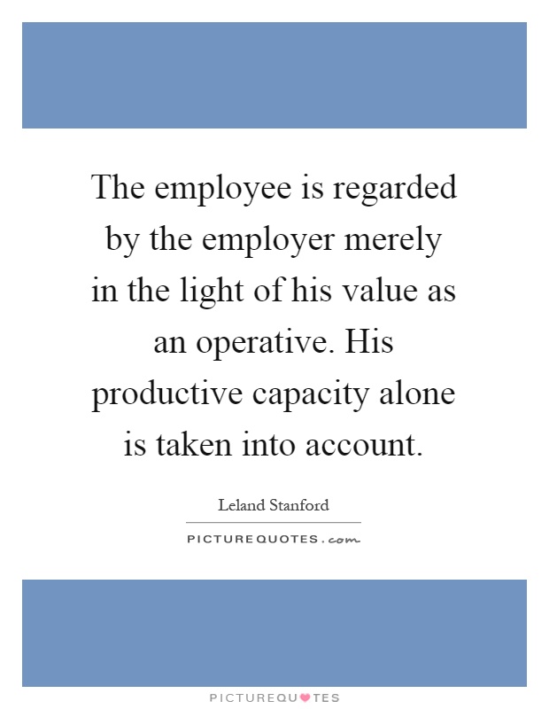 The employee is regarded by the employer merely in the light of his value as an operative. His productive capacity alone is taken into account Picture Quote #1