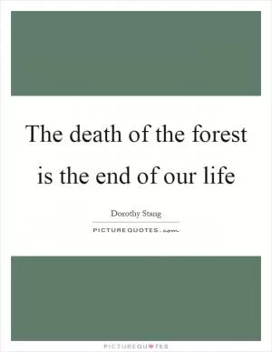 The death of the forest is the end of our life Picture Quote #1