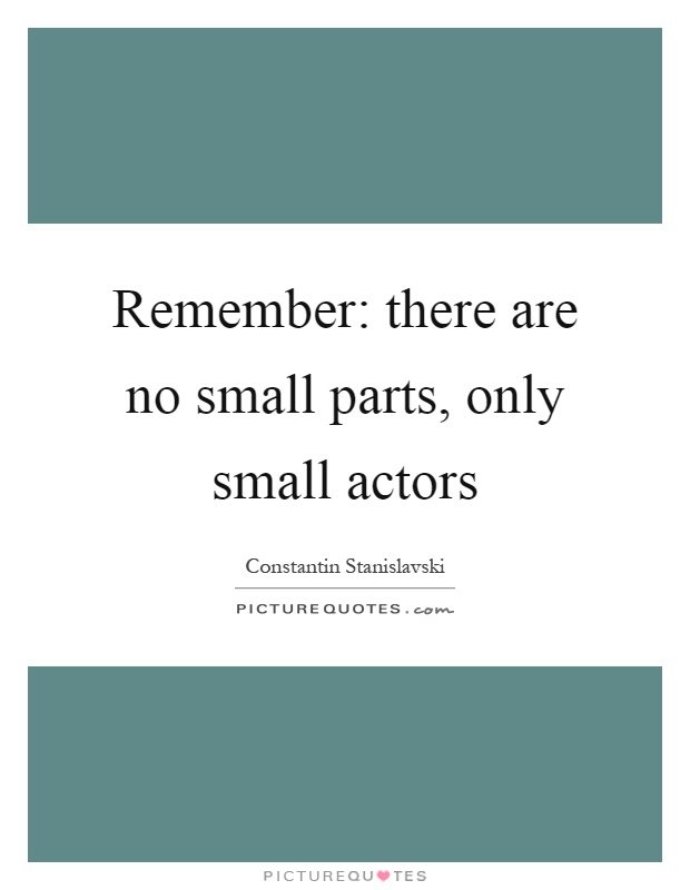 Remember: there are no small parts, only small actors Picture Quote #1