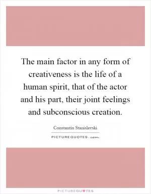 The main factor in any form of creativeness is the life of a human spirit, that of the actor and his part, their joint feelings and subconscious creation Picture Quote #1