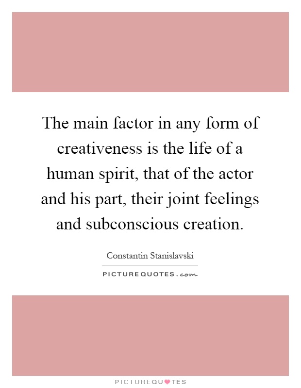 The main factor in any form of creativeness is the life of a human spirit, that of the actor and his part, their joint feelings and subconscious creation Picture Quote #1