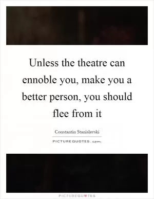 Unless the theatre can ennoble you, make you a better person, you should flee from it Picture Quote #1