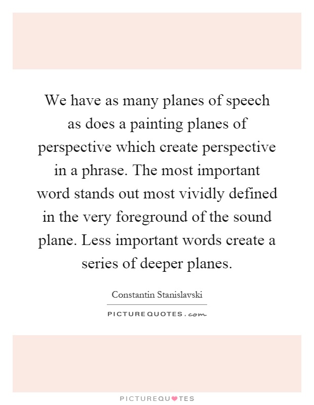 We have as many planes of speech as does a painting planes of perspective which create perspective in a phrase. The most important word stands out most vividly defined in the very foreground of the sound plane. Less important words create a series of deeper planes Picture Quote #1