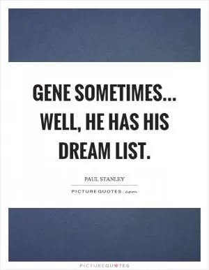 Gene sometimes... well, he has his dream list Picture Quote #1