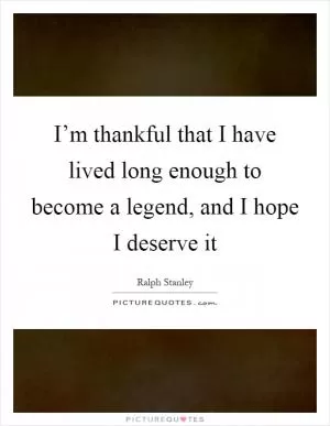 I’m thankful that I have lived long enough to become a legend, and I hope I deserve it Picture Quote #1