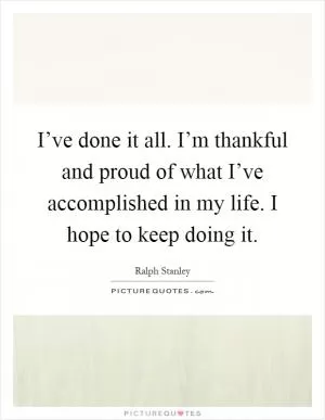 I’ve done it all. I’m thankful and proud of what I’ve accomplished in my life. I hope to keep doing it Picture Quote #1