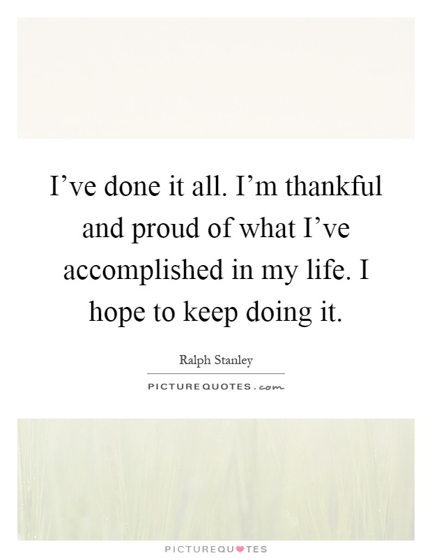 I've done it all. I'm thankful and proud of what I've accomplished in my life. I hope to keep doing it Picture Quote #1