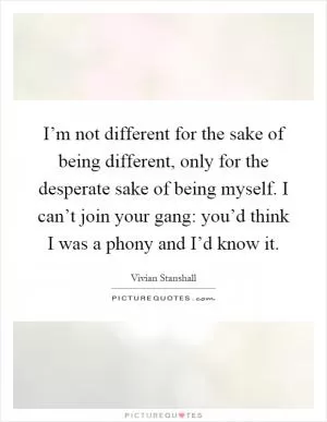 I’m not different for the sake of being different, only for the desperate sake of being myself. I can’t join your gang: you’d think I was a phony and I’d know it Picture Quote #1