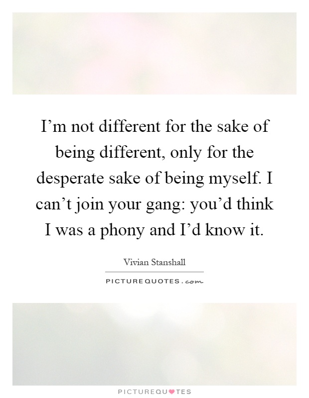 I'm not different for the sake of being different, only for the desperate sake of being myself. I can't join your gang: you'd think I was a phony and I'd know it Picture Quote #1