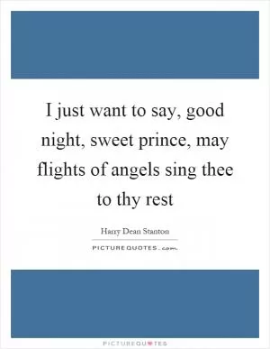 I just want to say, good night, sweet prince, may flights of angels sing thee to thy rest Picture Quote #1