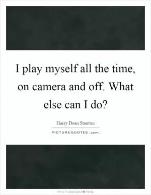 I play myself all the time, on camera and off. What else can I do? Picture Quote #1