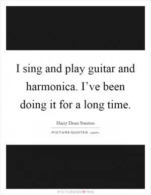 I sing and play guitar and harmonica. I’ve been doing it for a long time Picture Quote #1