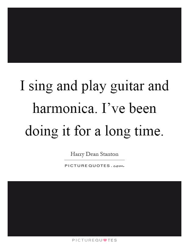 I sing and play guitar and harmonica. I've been doing it for a long time Picture Quote #1