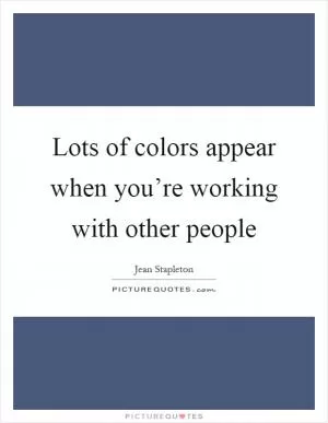Lots of colors appear when you’re working with other people Picture Quote #1