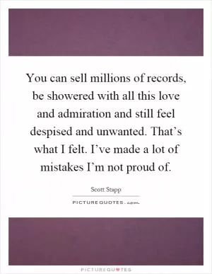 You can sell millions of records, be showered with all this love and admiration and still feel despised and unwanted. That’s what I felt. I’ve made a lot of mistakes I’m not proud of Picture Quote #1
