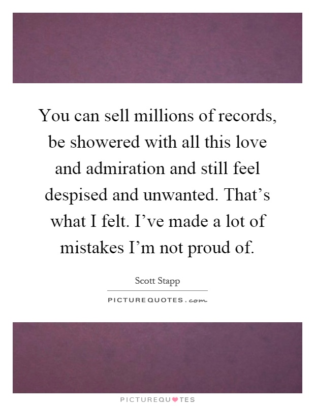 You can sell millions of records, be showered with all this love and admiration and still feel despised and unwanted. That's what I felt. I've made a lot of mistakes I'm not proud of Picture Quote #1