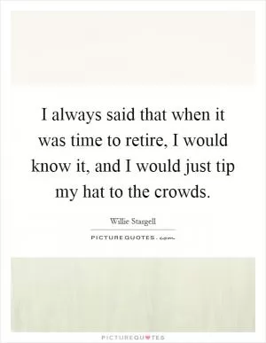 I always said that when it was time to retire, I would know it, and I would just tip my hat to the crowds Picture Quote #1