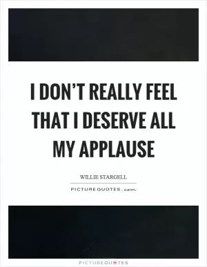 I don’t really feel that I deserve all my applause Picture Quote #1