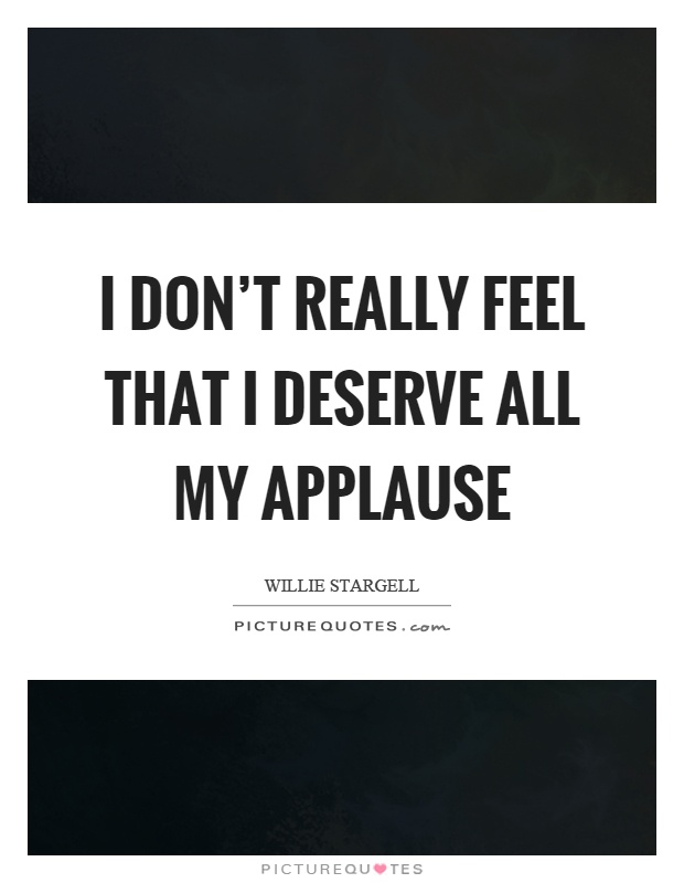 I don't really feel that I deserve all my applause Picture Quote #1