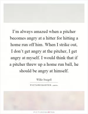 I’m always amazed when a pitcher becomes angry at a hitter for hitting a home run off him. When I strike out, I don’t get angry at the pitcher, I get angry at myself. I would think that if a pitcher threw up a home run ball, he should be angry at himself Picture Quote #1