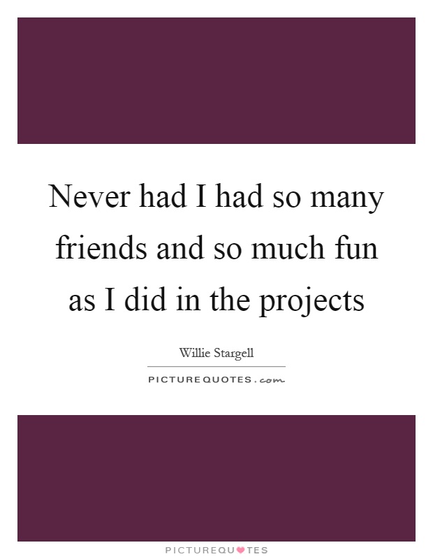 Never had I had so many friends and so much fun as I did in the projects Picture Quote #1