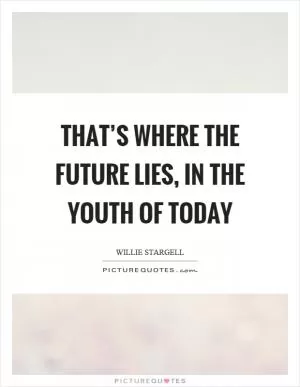That’s where the future lies, in the youth of today Picture Quote #1