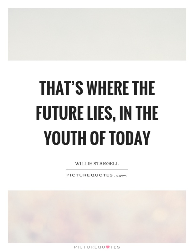 That's where the future lies, in the youth of today Picture Quote #1