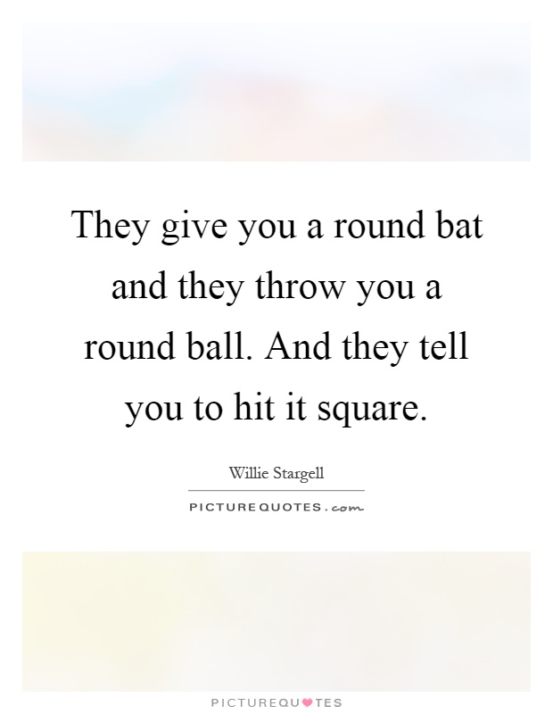 They give you a round bat and they throw you a round ball. And they tell you to hit it square Picture Quote #1