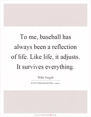 To me, baseball has always been a reflection of life. Like life, it adjusts. It survives everything Picture Quote #1