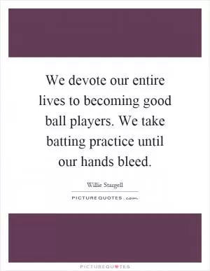 We devote our entire lives to becoming good ball players. We take batting practice until our hands bleed Picture Quote #1