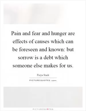 Pain and fear and hunger are effects of causes which can be foreseen and known: but sorrow is a debt which someone else makes for us Picture Quote #1