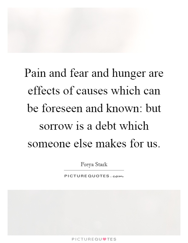 Pain and fear and hunger are effects of causes which can be foreseen and known: but sorrow is a debt which someone else makes for us Picture Quote #1
