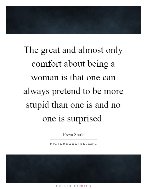 The great and almost only comfort about being a woman is that one can always pretend to be more stupid than one is and no one is surprised Picture Quote #1