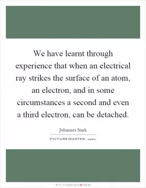 We have learnt through experience that when an electrical ray strikes the surface of an atom, an electron, and in some circumstances a second and even a third electron, can be detached Picture Quote #1