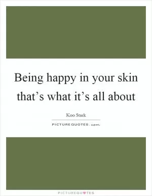Being happy in your skin that’s what it’s all about Picture Quote #1