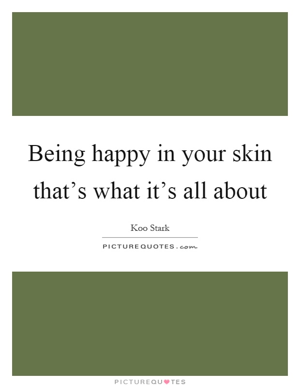 Being happy in your skin that's what it's all about Picture Quote #1