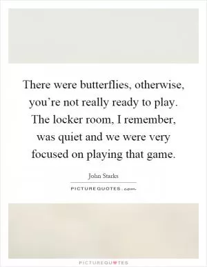 There were butterflies, otherwise, you’re not really ready to play. The locker room, I remember, was quiet and we were very focused on playing that game Picture Quote #1